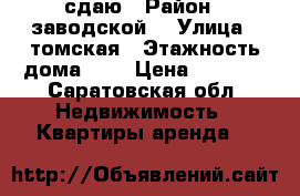 сдаю › Район ­ заводской  › Улица ­ томская › Этажность дома ­ 5 › Цена ­ 7 000 - Саратовская обл. Недвижимость » Квартиры аренда   